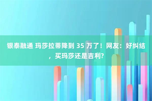 银泰融通 玛莎拉蒂降到 35 万了!网友:好纠结,买玛莎还是吉利?