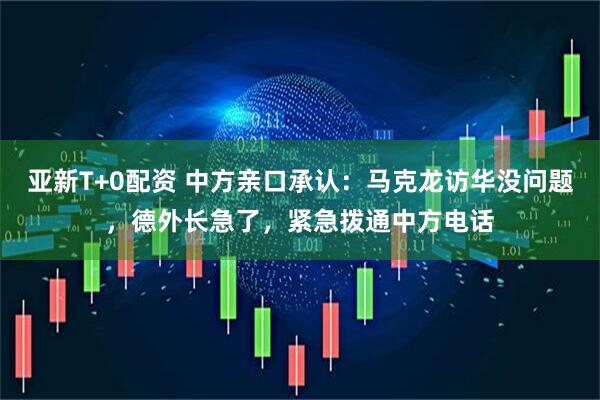 亚新T+0配资 中方亲口承认:马克龙访华没问题,德外长急了,紧急拨通中方电话