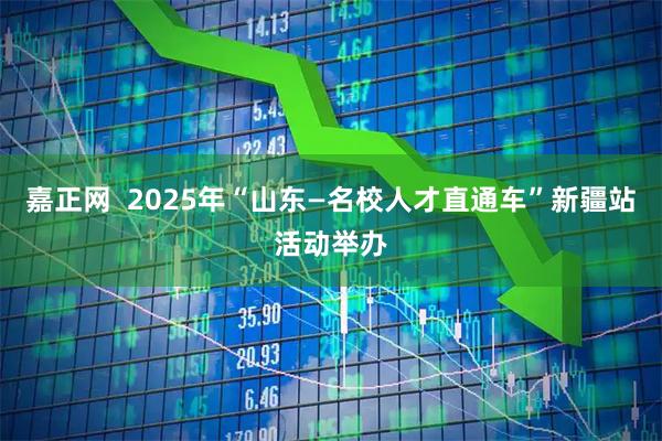 嘉正网  2025年“山东—名校人才直通车”新疆站活动举办