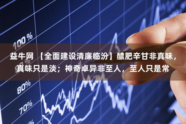 益牛网 【全面建设清廉临汾】醲肥辛甘非真味，真味只是淡；神奇卓异非至人，至人只是常