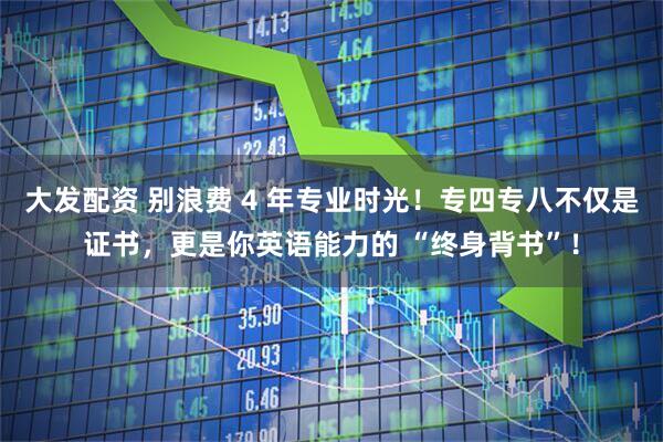 大发配资 别浪费 4 年专业时光!专四专八不仅是证书,更是你英语能力的 “终身背书”!
