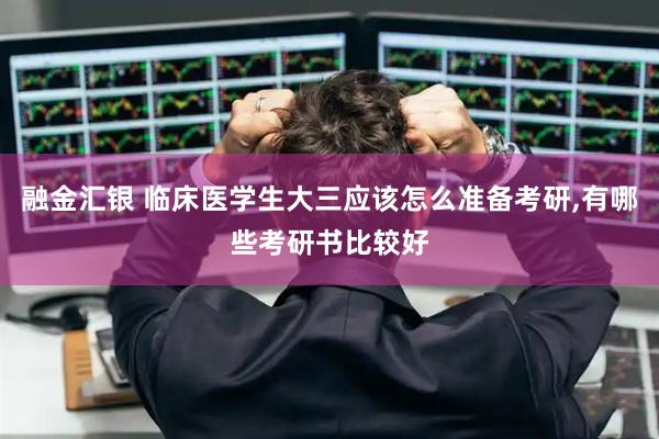 融金汇银 临床医学生大三应该怎么准备考研,有哪些考研书比较好