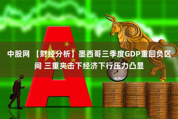 中股网 【财经分析】墨西哥三季度GDP重回负区间 三重夹击下经济下行压力凸显