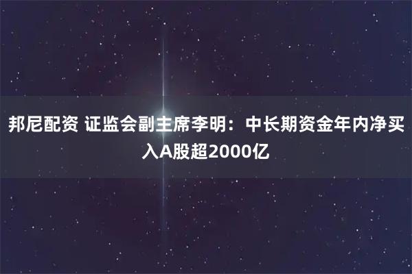 邦尼配资 证监会副主席李明：中长期资金年内净买入A股超2000亿