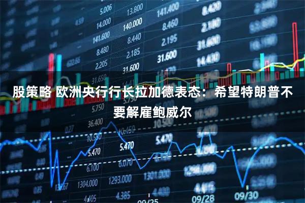股策略 欧洲央行行长拉加德表态:希望特朗普不要解雇鲍威尔