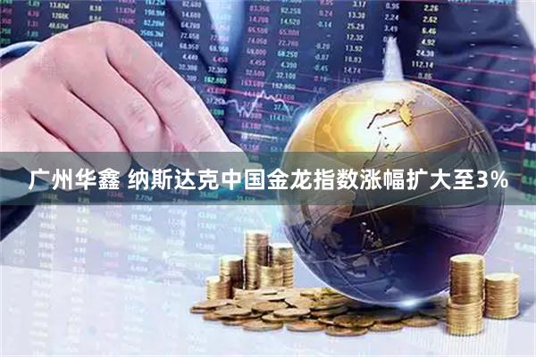 广州华鑫 纳斯达克中国金龙指数涨幅扩大至3%