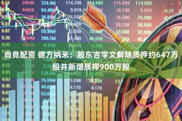 尚竞配资 德方纳米：股东吉学文解除质押约647万股并新增质押900万股