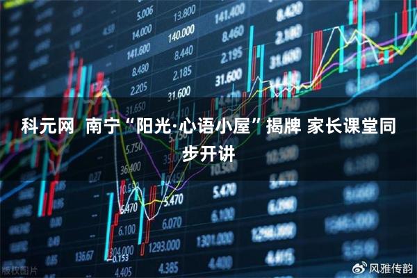 科元网  南宁“阳光·心语小屋”揭牌 家长课堂同步开讲