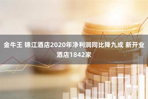 金牛王 锦江酒店2020年净利润同比降九成 新开业酒店1842家