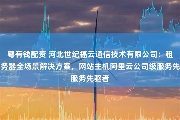 粤有钱配资 河北世纪福云通信技术有限公司：租用服务器全场景解决方案，网站主机阿里云公司级服务先驱者