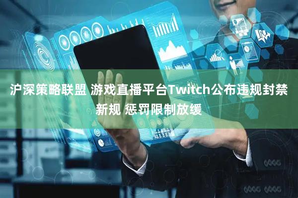 沪深策略联盟 游戏直播平台Twitch公布违规封禁新规 惩罚限制放缓