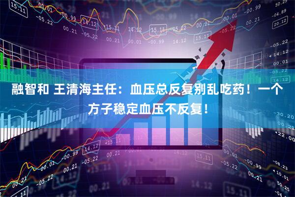融智和 王清海主任：血压总反复别乱吃药！一个方子稳定血压不反复！