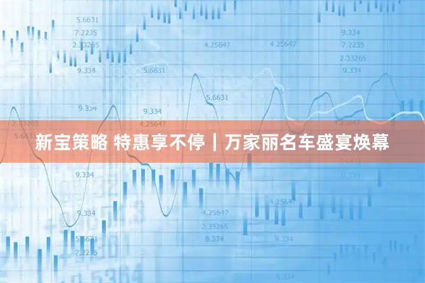 新宝策略 特惠享不停｜万家丽名车盛宴焕幕