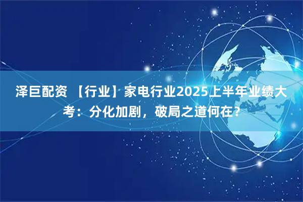 泽巨配资 【行业】家电行业2025上半年业绩大考：分化加剧，破局之道何在？