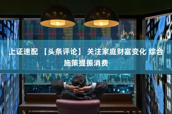 上证速配 【头条评论】 关注家庭财富变化 综合施策提振消费