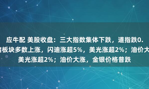 应牛配 美股收盘：三大指数集体下跌，道指跌0.7%；半导体、存储板块多数上涨，闪迪涨超5%，美光涨超2%；油价大涨，金银价格普跌
