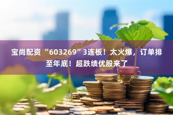 宝尚配资 “603269”3连板！太火爆，订单排至年底！超跌绩优股来了